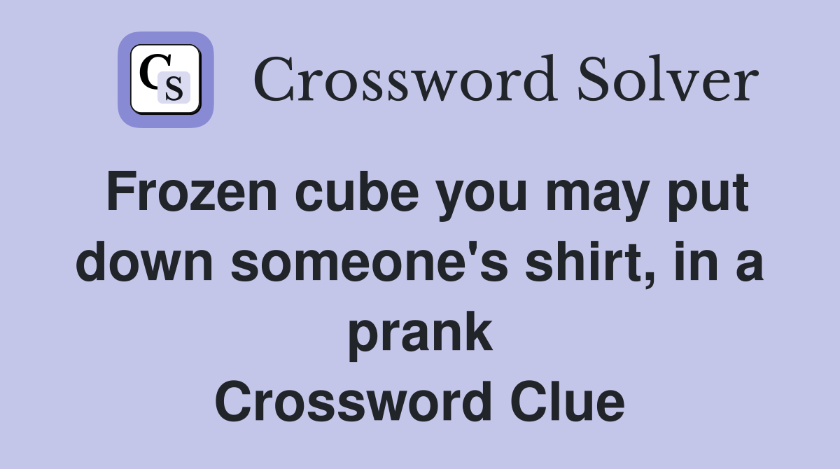 Frozen cube you may put down someone's shirt, in a prank Crossword Clue Answers Crossword Solver